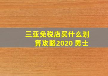 三亚免税店买什么划算攻略2020 男士